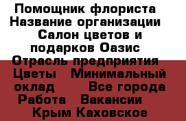 Помощник флориста › Название организации ­ Салон цветов и подарков Оазис › Отрасль предприятия ­ Цветы › Минимальный оклад ­ 1 - Все города Работа » Вакансии   . Крым,Каховское